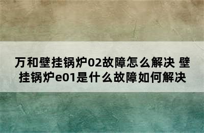 万和壁挂锅炉02故障怎么解决 壁挂锅炉e01是什么故障如何解决